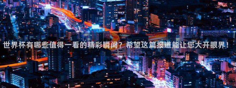 2026足球世界杯赛程时间表：世界杯有哪些值得一看的精彩瞬间？希望这篇报道能让您大开眼界！