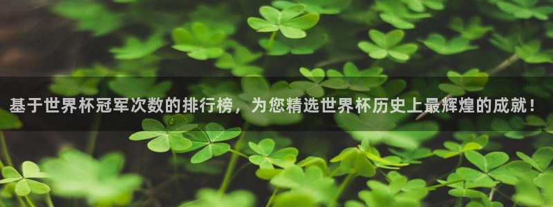世界杯欧洲区世预赛赛程：基于世界杯冠军次数的排行榜，为您精选世界杯历史上最辉煌的成就！