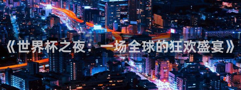2026世界杯官网：《世界杯之夜：一场全球的狂欢盛宴》