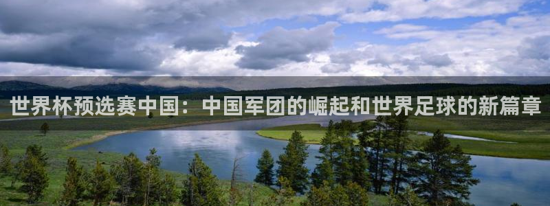 2026年世界杯对阵图：世界杯预选赛中国：中国军团的崛起和世界足球的新篇章